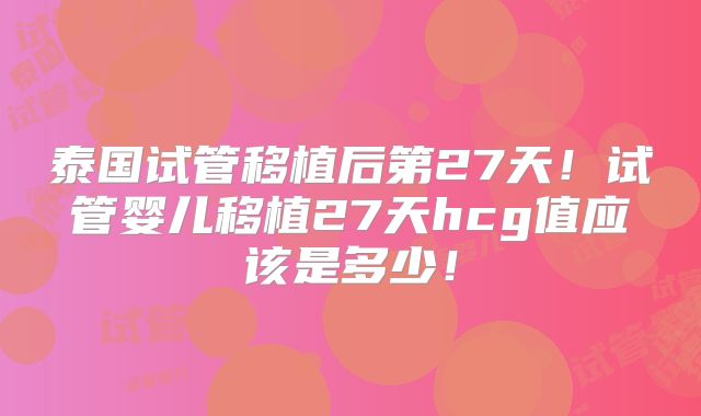泰国试管移植后第27天！试管婴儿移植27天hcg值应该是多少！