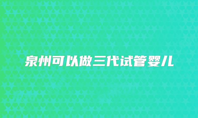 泉州可以做三代试管婴儿