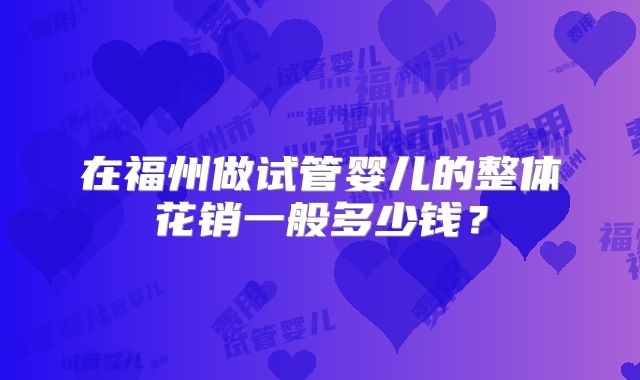 在福州做试管婴儿的整体花销一般多少钱？