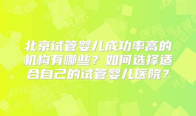 北京试管婴儿成功率高的机构有哪些？如何选择适合自己的试管婴儿医院？