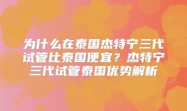 为什么在泰国杰特宁三代试管比泰国便宜？杰特宁三代试管泰国优势解析
