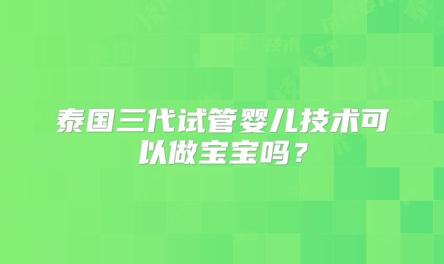 泰国三代试管婴儿技术可以做宝宝吗？