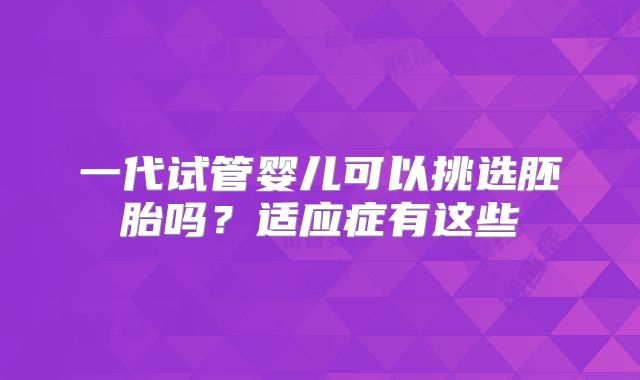 一代试管婴儿可以挑选胚胎吗？适应症有这些