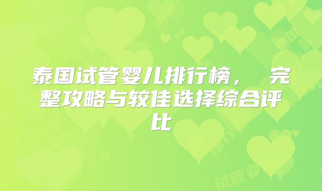 泰国试管婴儿排行榜， 完整攻略与较佳选择综合评比