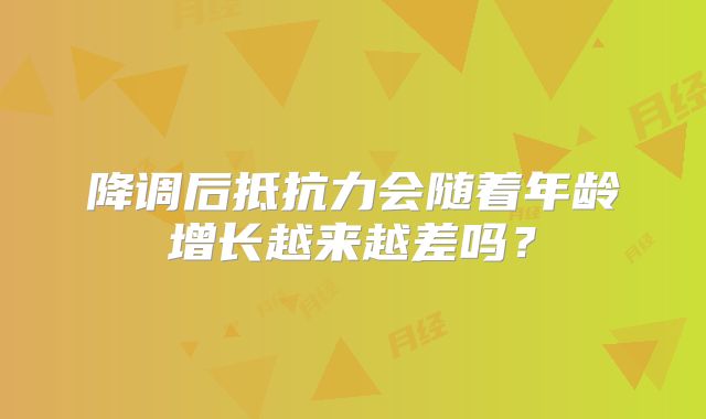 降调后抵抗力会随着年龄增长越来越差吗？
