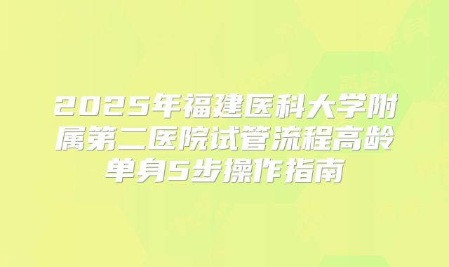 2025年福建医科大学附属第二医院试管流程高龄单身5步操作指南