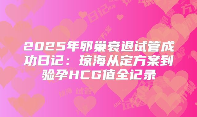 2025年卵巢衰退试管成功日记：琼海从定方案到验孕HCG值全记录