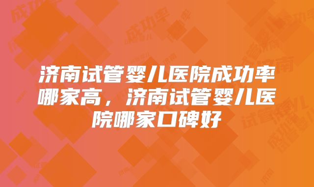 济南试管婴儿医院成功率哪家高,济南试管婴儿医院哪家口碑好