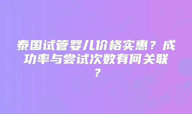 泰国试管婴儿价格实惠？成功率与尝试次数有何关联？
