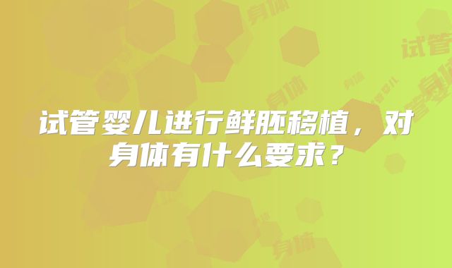 试管婴儿进行鲜胚移植，对身体有什么要求？
