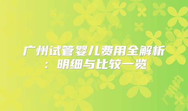 广州试管婴儿费用全解析：明细与比较一览