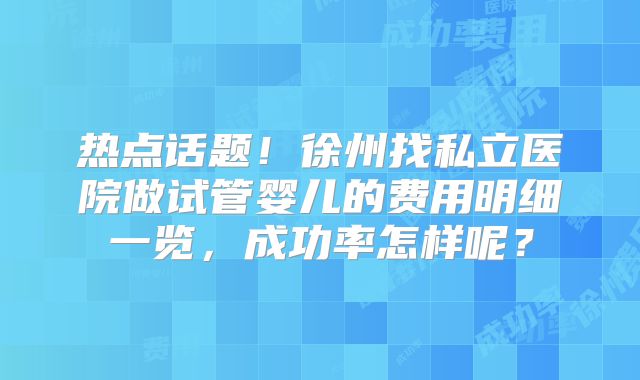 热点话题！徐州找私立医院做试管婴儿的费用明细一览，成功率怎样呢？