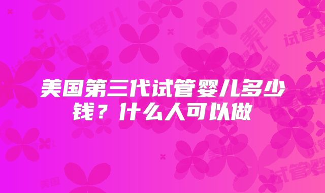 美国第三代试管婴儿多少钱?什么人可以做