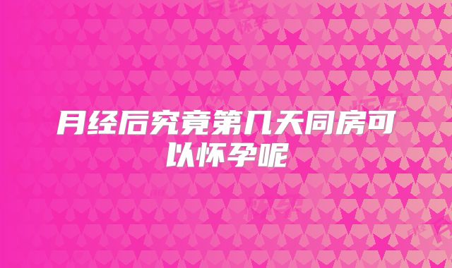 月经后究竟第几天同房可以怀孕呢