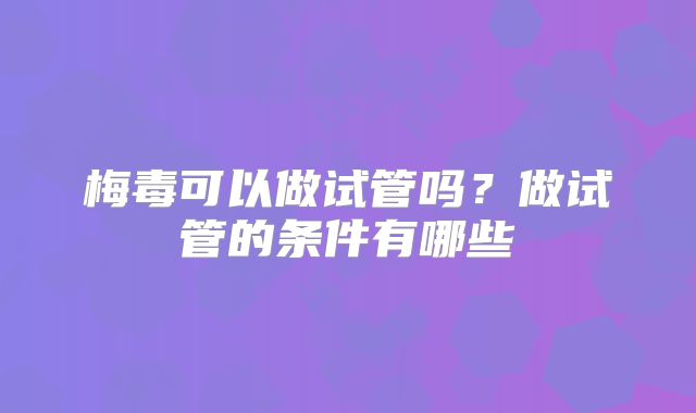 梅毒可以做试管吗？做试管的条件有哪些