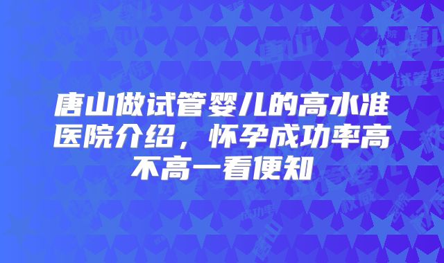 唐山做试管婴儿的高水准医院介绍，怀孕成功率高不高一看便知