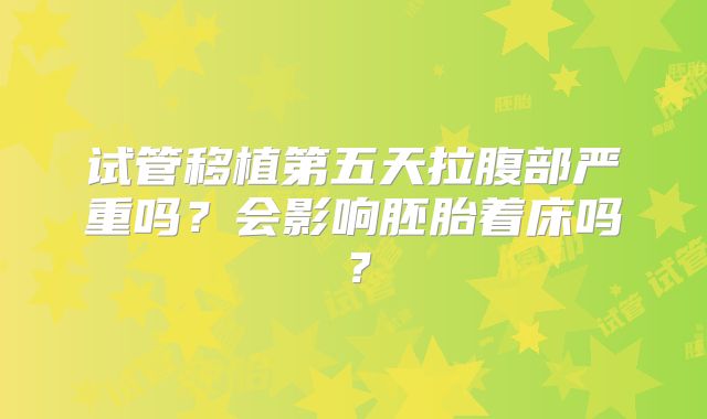 试管移植第五天拉腹部严重吗？会影响胚胎着床吗？