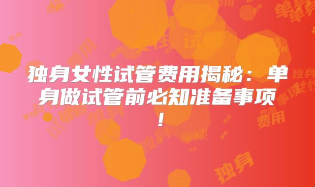 独身女性试管费用揭秘：单身做试管前必知准备事项！