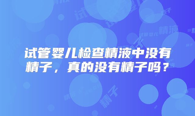 试管婴儿检查精液中没有精子，真的没有精子吗？