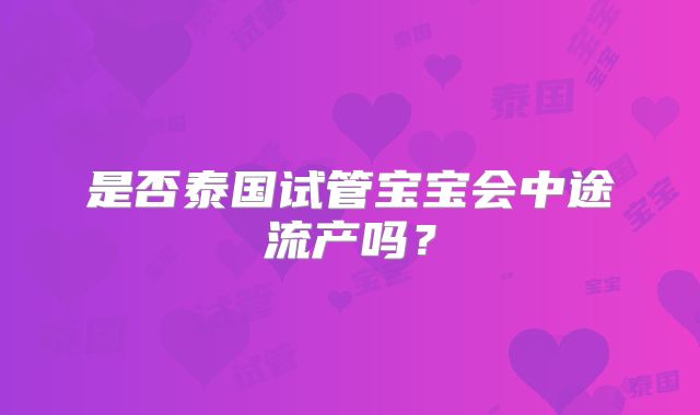 是否泰国试管宝宝会中途流产吗?
