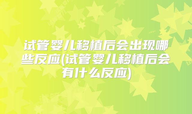 试管婴儿移植后会出现哪些反应(试管婴儿移植后会有什么反应)