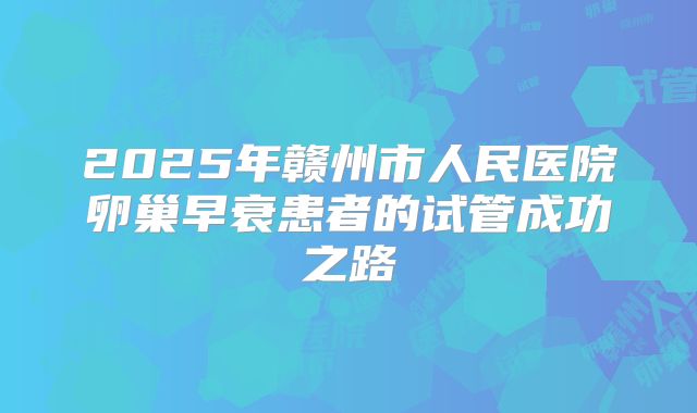 2025年赣州市人民医院卵巢早衰患者的试管成功之路