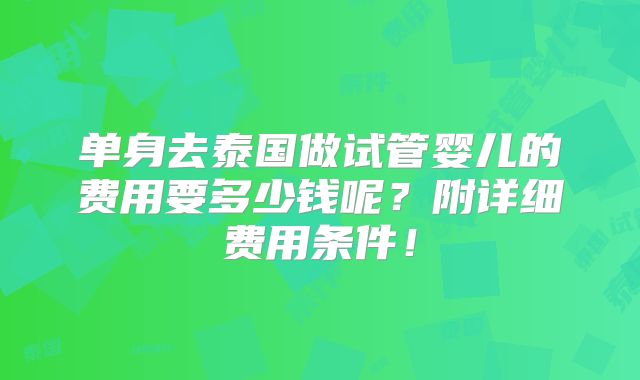 单身去泰国做试管婴儿的费用要多少钱呢？附详细费用条件！