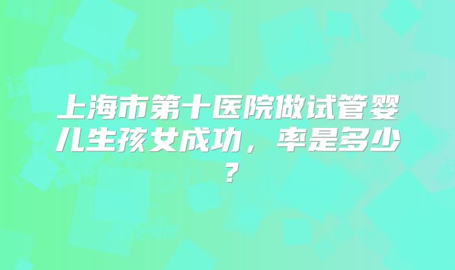 上海市第十医院做试管婴儿生孩女成功，率是多少？