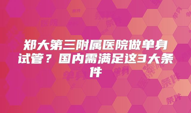郑大第三附属医院做单身试管？国内需满足这3大条件