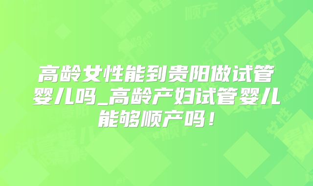 高龄女性能到贵阳做试管婴儿吗_高龄产妇试管婴儿能够顺产吗！