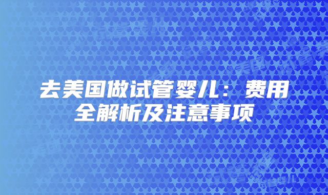 去美国做试管婴儿：费用全解析及注意事项