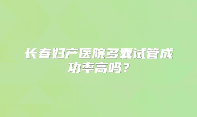 长春妇产医院多囊试管成功率高吗？