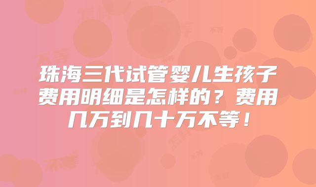 珠海三代试管婴儿生孩子费用明细是怎样的？费用几万到几十万不等！