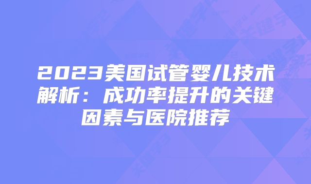 2023美国试管婴儿技术解析：成功率提升的关键因素与医院推荐