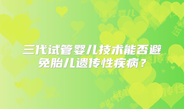 三代试管婴儿技术能否避免胎儿遗传性疾病？