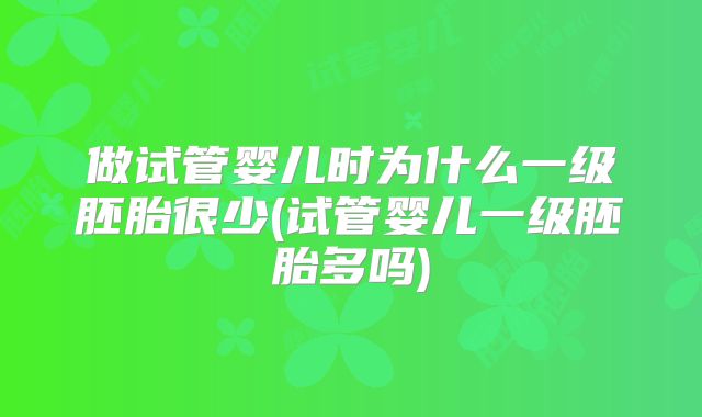 做试管婴儿时为什么一级胚胎很少(试管婴儿一级胚胎多吗)