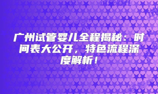 广州试管婴儿全程揭秘：时间表大公开，特色流程深度解析！