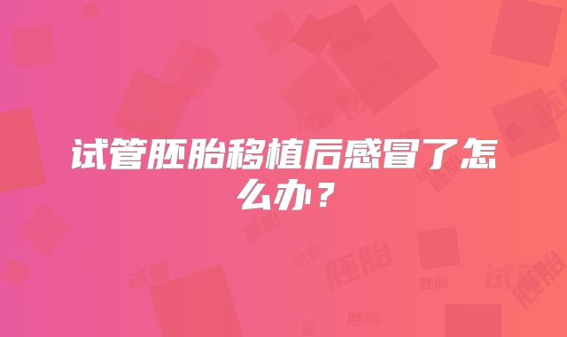 试管胚胎移植后感冒了怎么办？