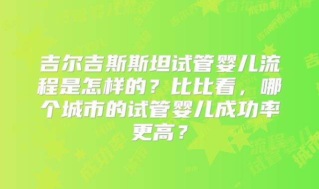吉尔吉斯斯坦试管婴儿流程是怎样的?比比看,哪个城市的试管婴儿成功率更高?