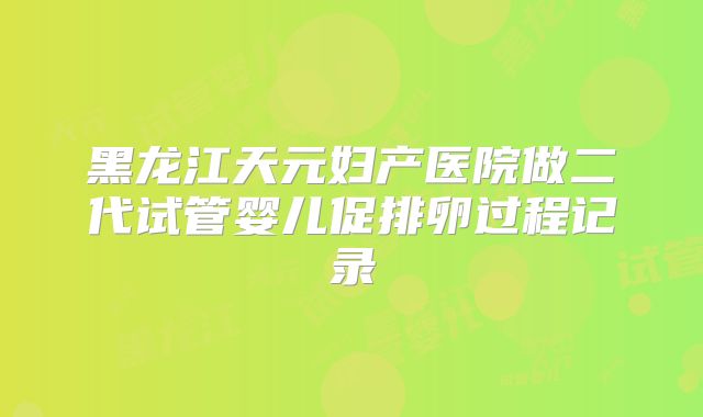 黑龙江天元妇产医院做二代试管婴儿促排卵过程记录