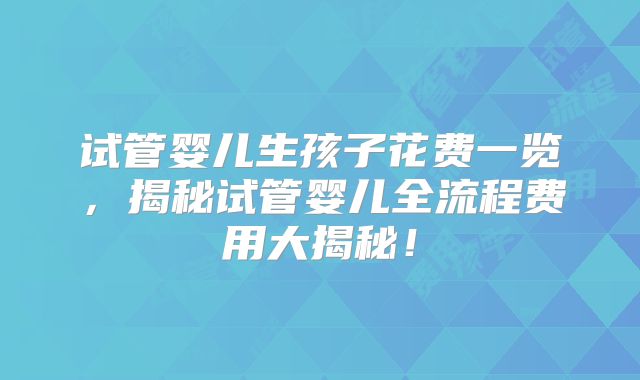 试管婴儿生孩子花费一览，揭秘试管婴儿全流程费用大揭秘！