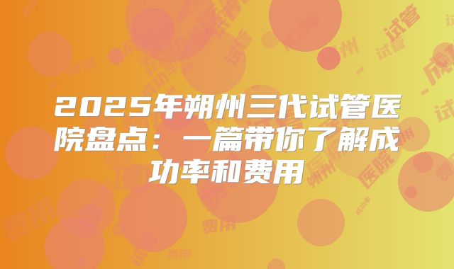 2025年朔州三代试管医院盘点：一篇带你了解成功率和费用