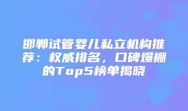 邯郸试管婴儿私立机构推荐：权威排名，口碑爆棚的Top5榜单揭晓