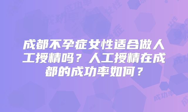 成都不孕症女性适合做人工授精吗？人工授精在成都的成功率如何？