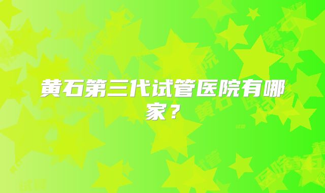 黄石第三代试管医院有哪家？