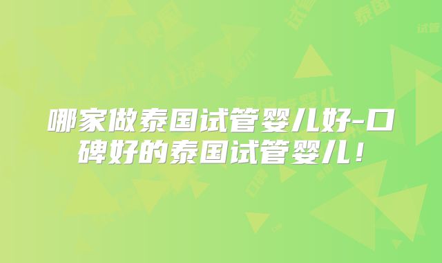 哪家做泰国试管婴儿好-口碑好的泰国试管婴儿!