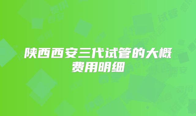 陕西西安三代试管的大概费用明细