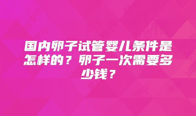 国内卵子试管婴儿条件是怎样的？卵子一次需要多少钱？