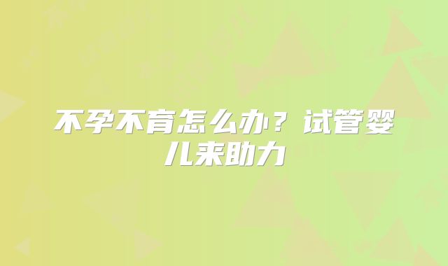 不孕不育怎么办？试管婴儿来助力