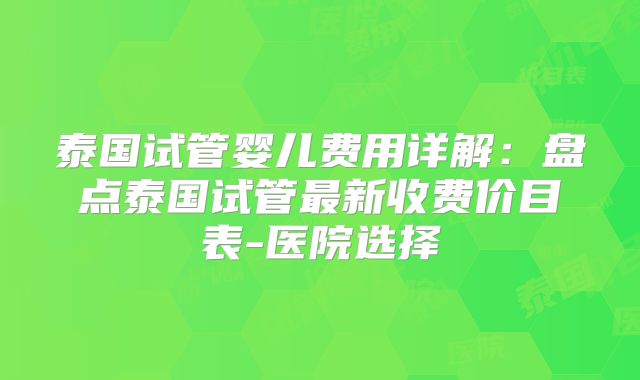 泰国试管婴儿费用详解：盘点泰国试管最新收费价目表-医院选择